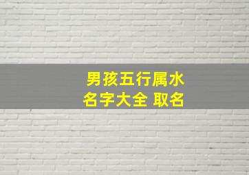 男孩五行属水名字大全 取名